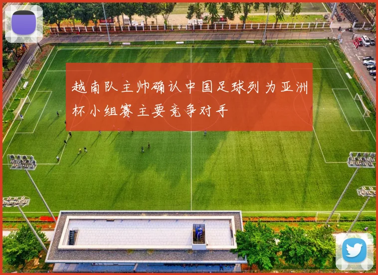 越南队主帅确认中国足球列为亚洲杯小组赛主要竞争对手
