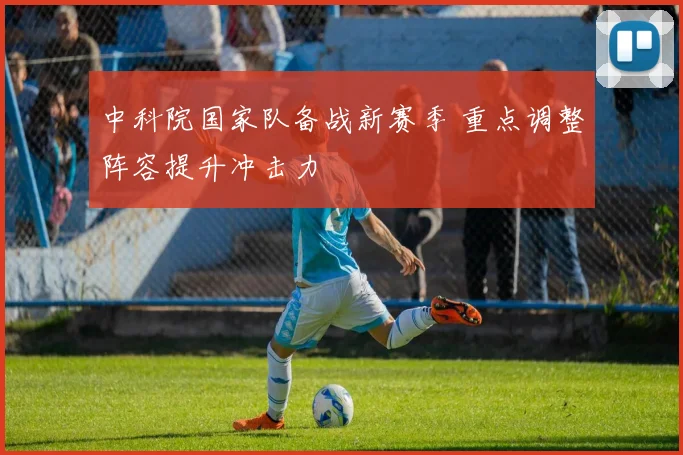 中科院国家队备战新赛季 重点调整阵容提升冲击力