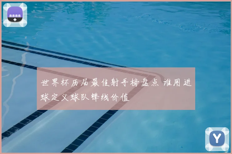 世界杯历届最佳射手榜盘点 谁用进球定义球队锋线价值