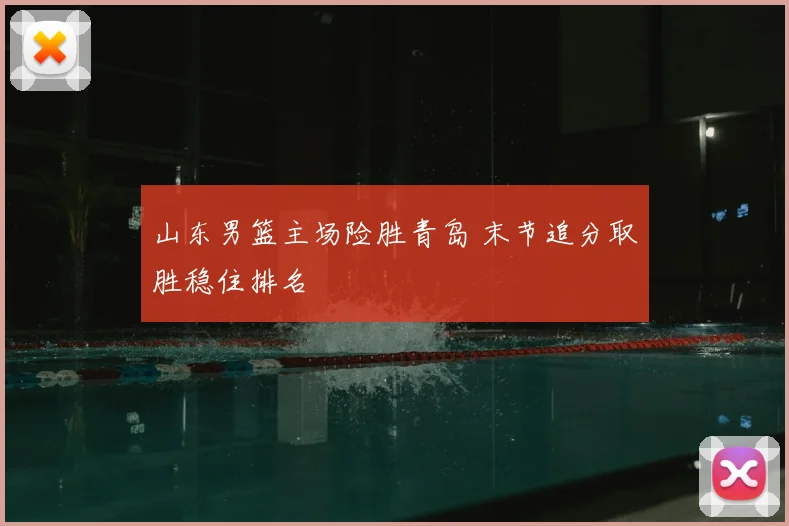 山东男篮主场险胜青岛 末节追分取胜稳住排名