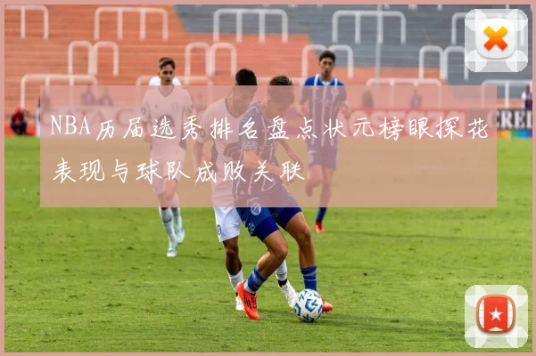 NBA历届选秀排名盘点状元榜眼探花表现与球队成败关联