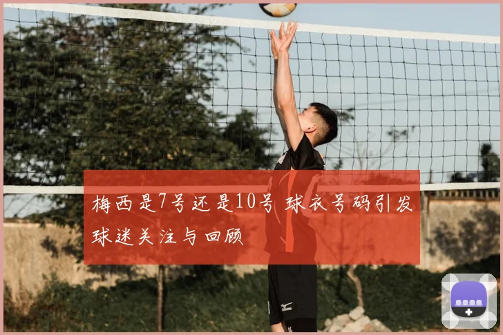 梅西是7号还是10号 球衣号码引发球迷关注与回顾