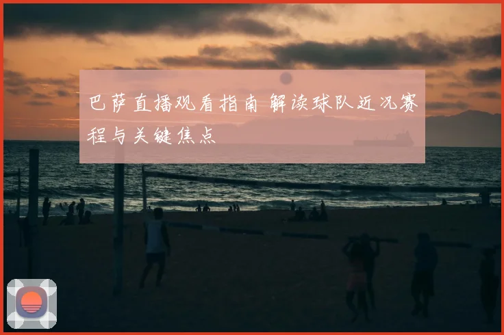 巴萨直播观看指南 解读球队近况赛程与关键焦点