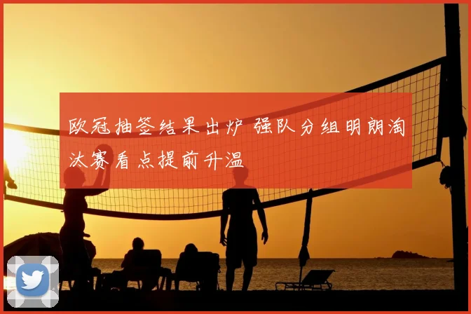 欧冠抽签结果出炉 强队分组明朗淘汰赛看点提前升温