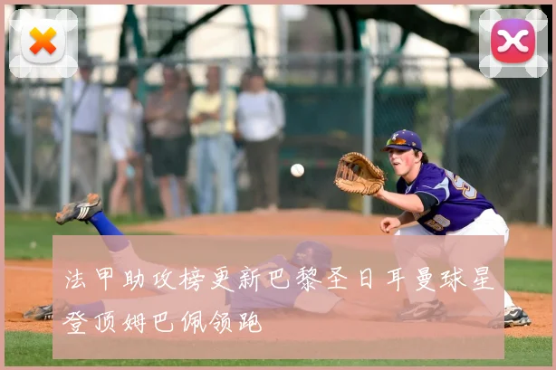 法甲助攻榜更新巴黎圣日耳曼球星登顶姆巴佩领跑