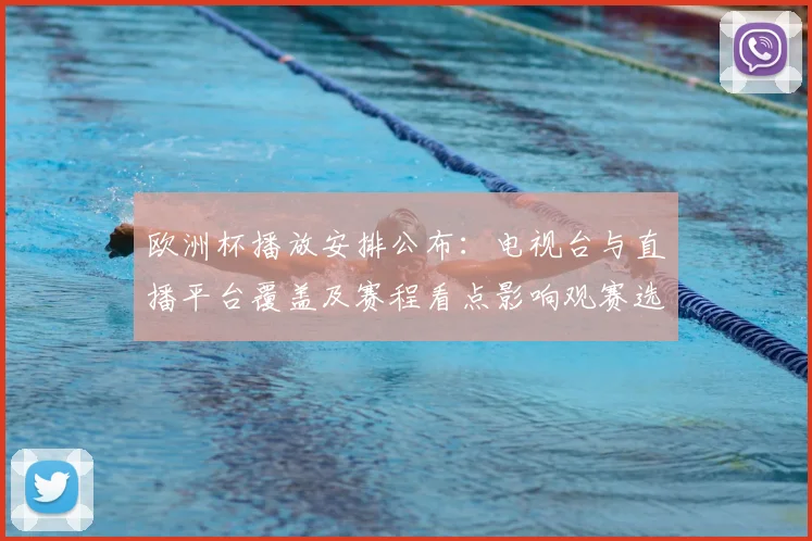 欧洲杯播放安排公布：电视台与直播平台覆盖及赛程看点影响观赛选择