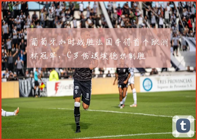 葡萄牙加时战胜法国夺得首个欧洲杯冠军，C罗伤退埃德尔制胜