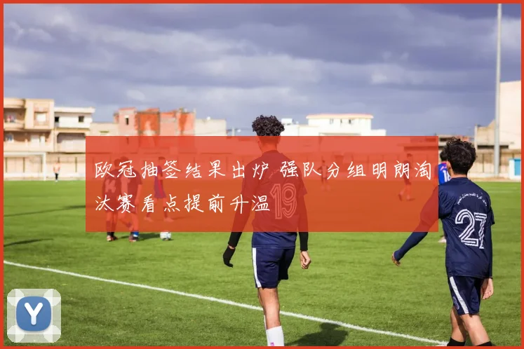 欧冠抽签结果出炉 强队分组明朗淘汰赛看点提前升温