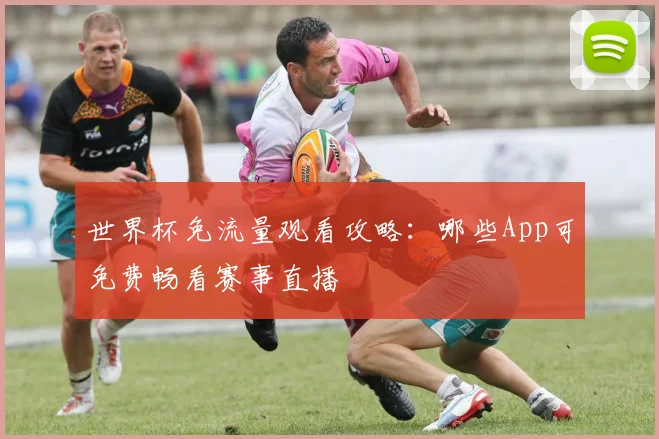 世界杯免流量观看攻略：哪些App可免费畅看赛事直播
