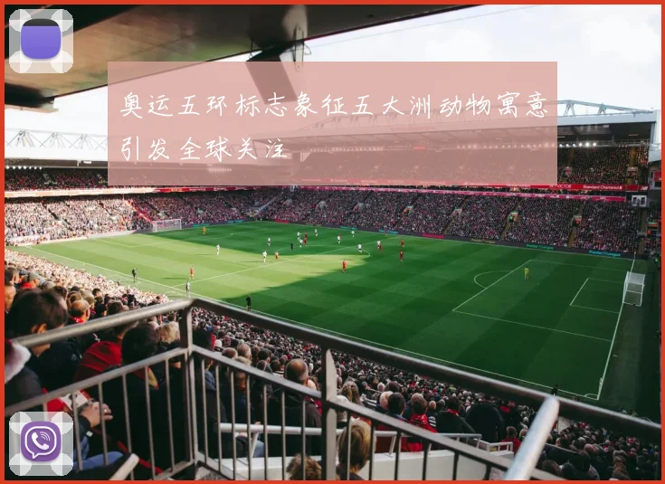 奥运五环标志象征五大洲动物寓意引发全球关注