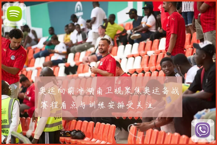 奥运向前冲湖南卫视聚焦奥运备战 赛程看点与训练安排受关注