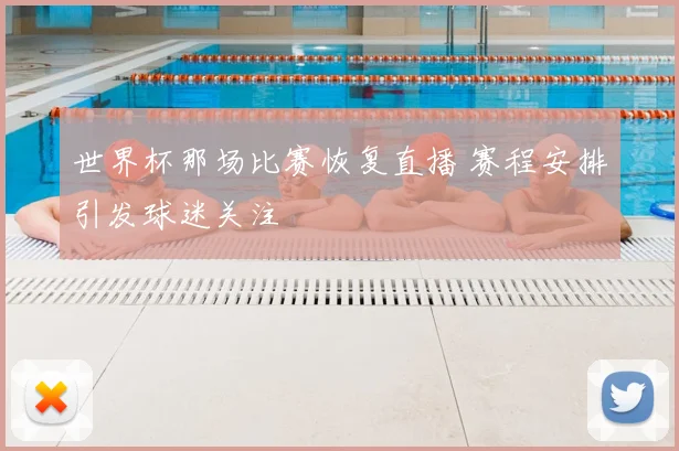 世界杯那场比赛恢复直播 赛程安排引发球迷关注