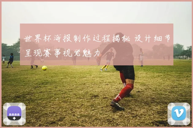 世界杯海报制作过程揭秘 设计细节呈现赛事视觉魅力