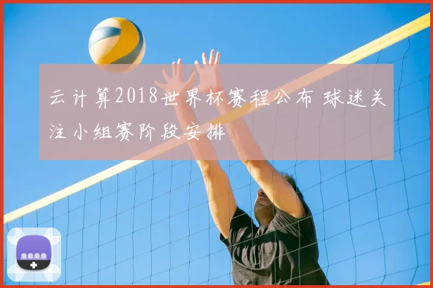 云计算2018世界杯赛程公布 球迷关注小组赛阶段安排
