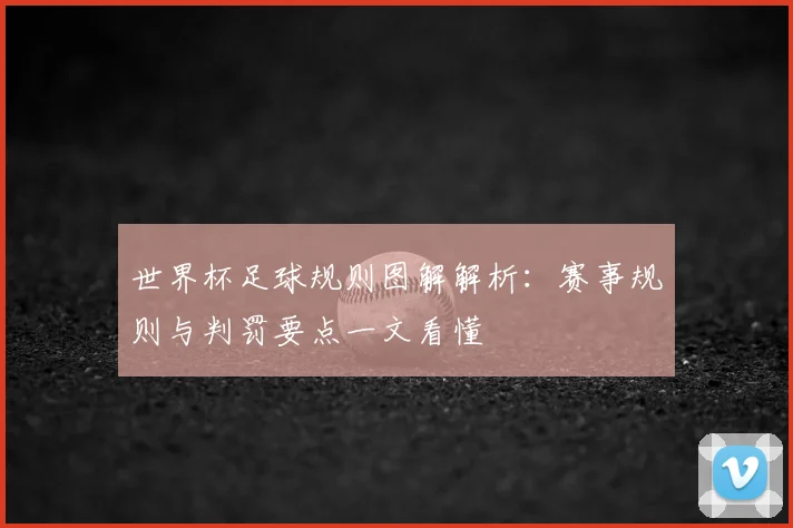 世界杯足球规则图解解析：赛事规则与判罚要点一文看懂