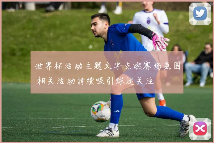 世界杯活动主题文字点燃赛场氛围 相关活动持续吸引球迷关注