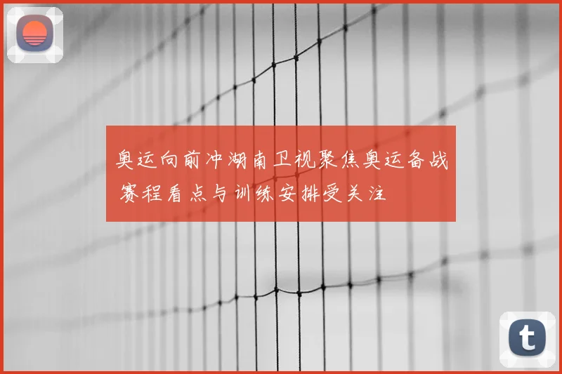 奥运向前冲湖南卫视聚焦奥运备战 赛程看点与训练安排受关注