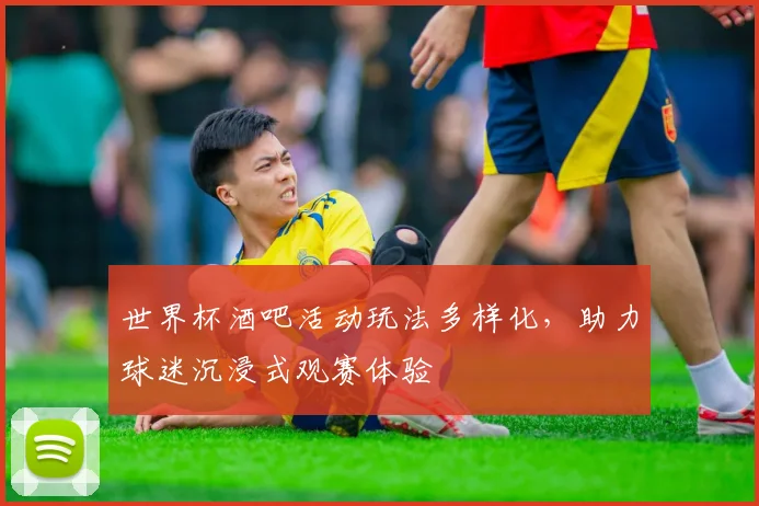 世界杯酒吧活动玩法多样化，助力球迷沉浸式观赛体验